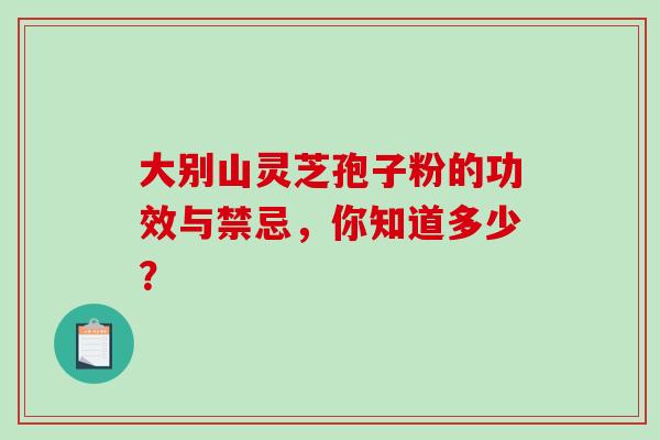 大别山灵芝孢子粉的功效与禁忌，你知道多少？