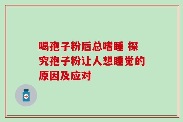 喝孢子粉后总嗜睡 探究孢子粉让人想睡觉的原因及应对