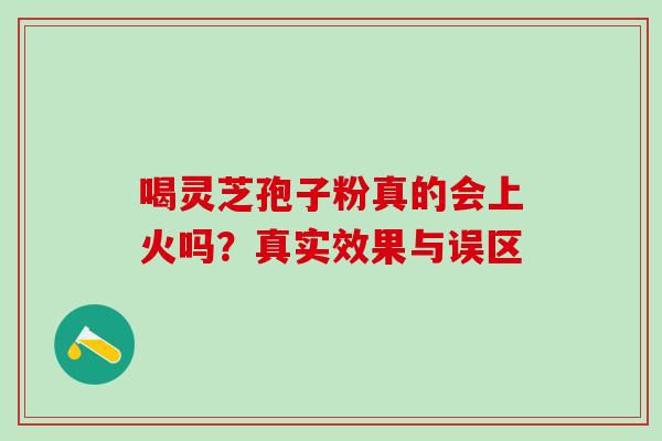 喝灵芝孢子粉真的会上火吗？真实效果与误区