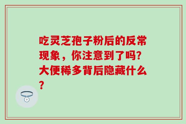 吃灵芝孢子粉后的反常现象，你注意到了吗？大便稀多背后隐藏什么？