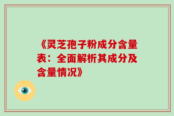 《灵芝孢子粉成分含量表：全面解析其成分及含量情况》