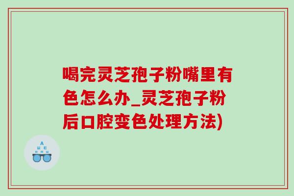 喝完灵芝孢子粉嘴里有色怎么办_灵芝孢子粉后口腔变色处理方法)