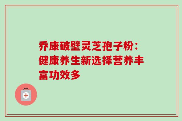 乔康破壁灵芝孢子粉：健康养生新选择营养丰富功效多