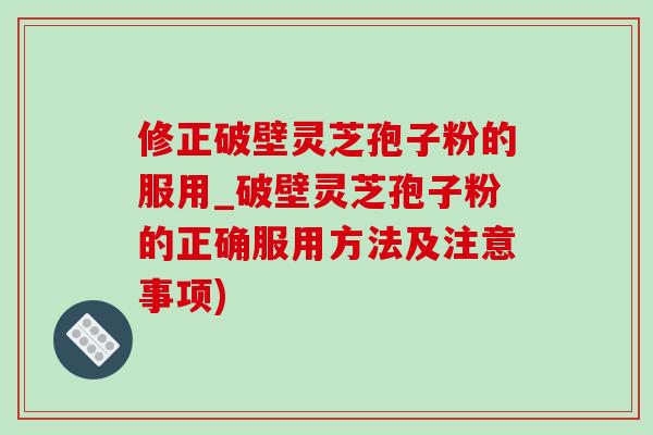 修正破壁灵芝孢子粉的服用_破壁灵芝孢子粉的正确服用方法及注意事项)