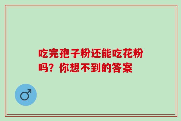 吃完孢子粉还能吃花粉吗？你想不到的答案