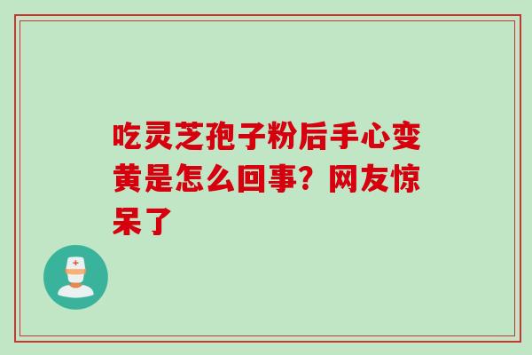 吃灵芝孢子粉后手心变黄是怎么回事？网友惊呆了