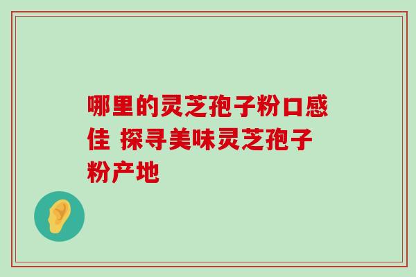 哪里的灵芝孢子粉口感佳 探寻美味灵芝孢子粉产地