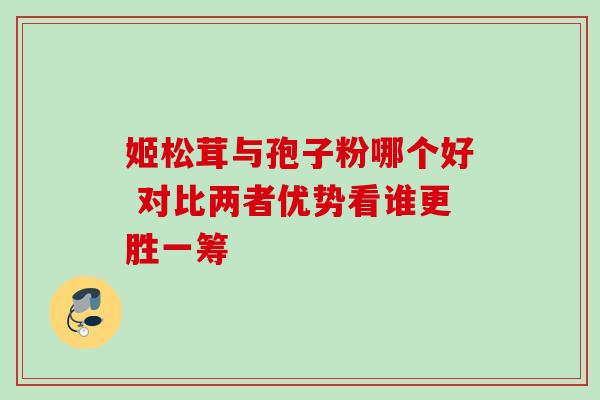 姬松茸与孢子粉哪个好 对比两者优势看谁更胜一筹