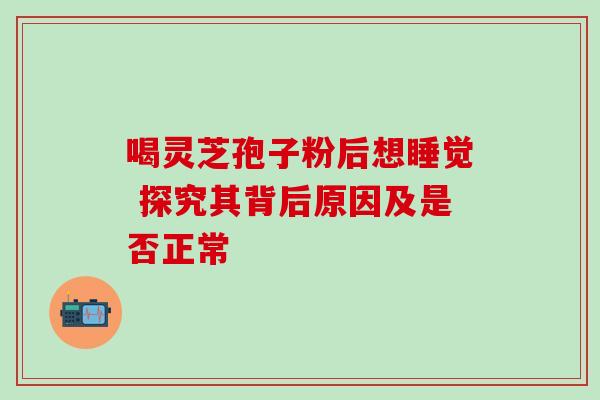 喝灵芝孢子粉后想睡觉 探究其背后原因及是否正常