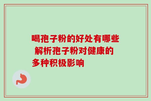 喝孢子粉的好处有哪些 解析孢子粉对健康的多种积极影响