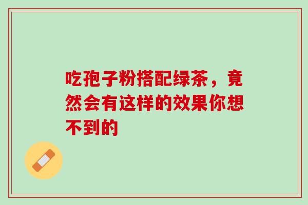 吃孢子粉搭配绿茶，竟然会有这样的效果你想不到的