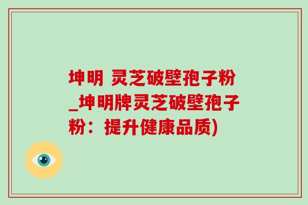 坤明 灵芝破壁孢子粉_坤明牌灵芝破壁孢子粉：提升健康品质)