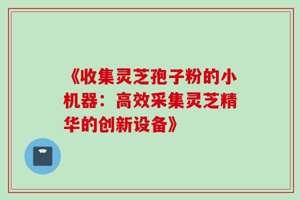 《收集灵芝孢子粉的小机器：高效采集灵芝精华的创新设备》