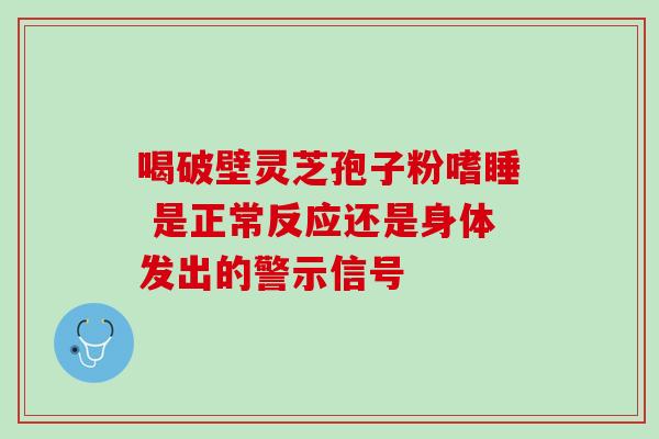 喝破壁灵芝孢子粉嗜睡 是正常反应还是身体发出的警示信号