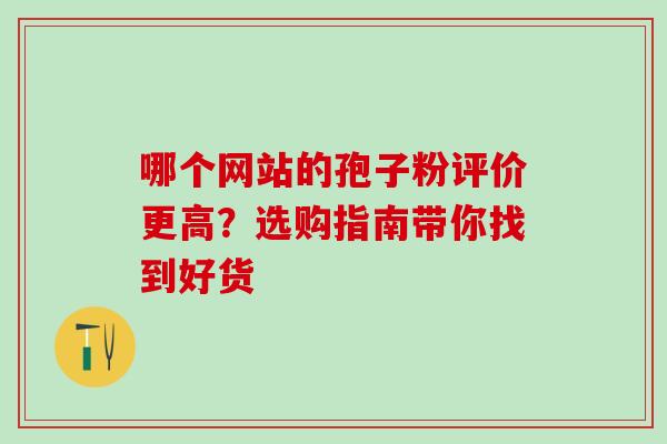 哪个网站的孢子粉评价更高？选购指南带你找到好货