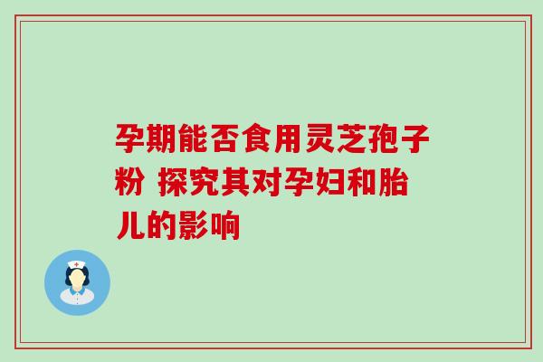 孕期能否食用灵芝孢子粉 探究其对孕妇和胎儿的影响
