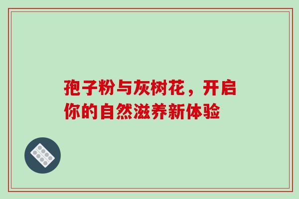孢子粉与灰树花，开启你的自然滋养新体验