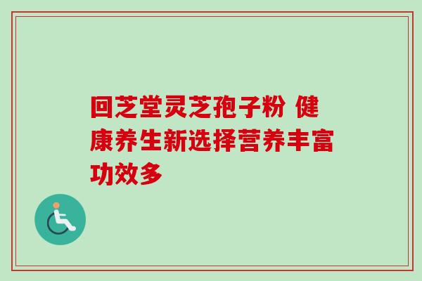 回芝堂灵芝孢子粉 健康养生新选择营养丰富功效多