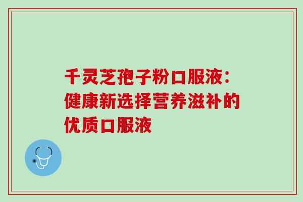 千灵芝孢子粉口服液：健康新选择营养滋补的优质口服液