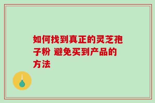 如何找到真正的灵芝孢子粉 避免买到产品的方法