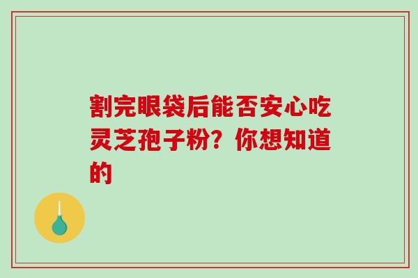 割完眼袋后能否安心吃灵芝孢子粉？你想知道的