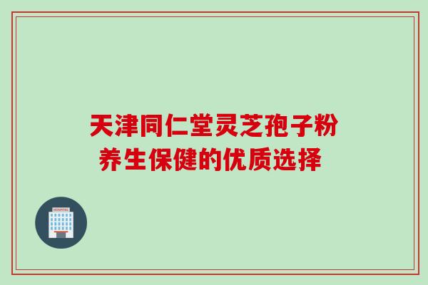 天津同仁堂灵芝孢子粉 养生保健的优质选择