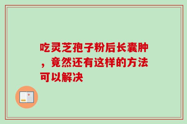 吃灵芝孢子粉后长囊肿，竟然还有这样的方法可以解决