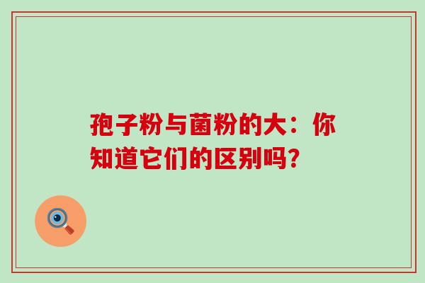 孢子粉与菌粉的大：你知道它们的区别吗？