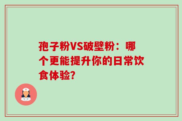 孢子粉VS破壁粉：哪个更能提升你的日常饮食体验？