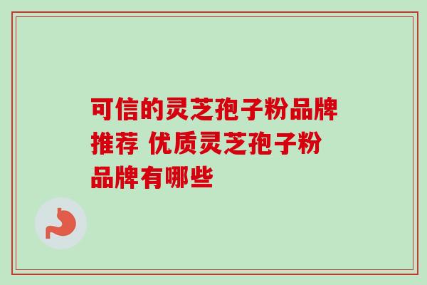 可信的灵芝孢子粉品牌推荐 优质灵芝孢子粉品牌有哪些