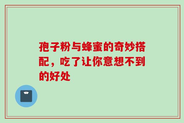 孢子粉与蜂蜜的奇妙搭配，吃了让你意想不到的好处