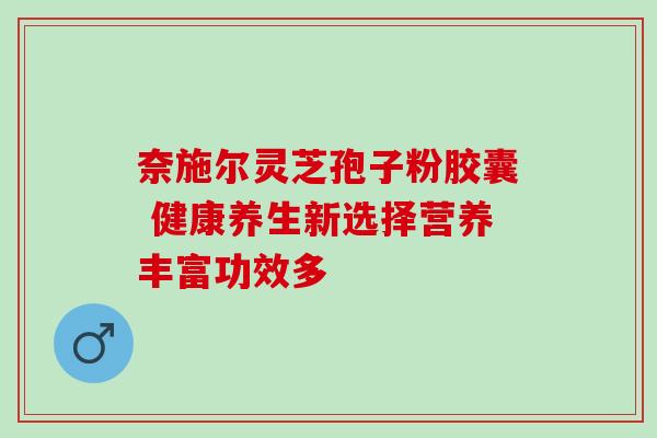 奈施尔灵芝孢子粉胶囊 健康养生新选择营养丰富功效多