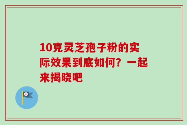 10克灵芝孢子粉的实际效果到底如何？一起来揭晓吧