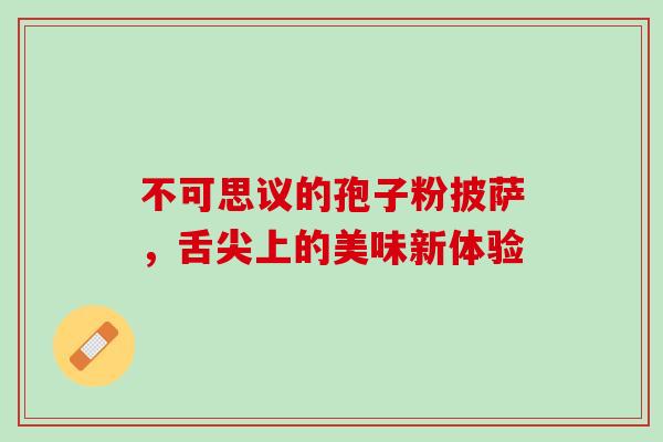 不可思议的孢子粉披萨，舌尖上的美味新体验