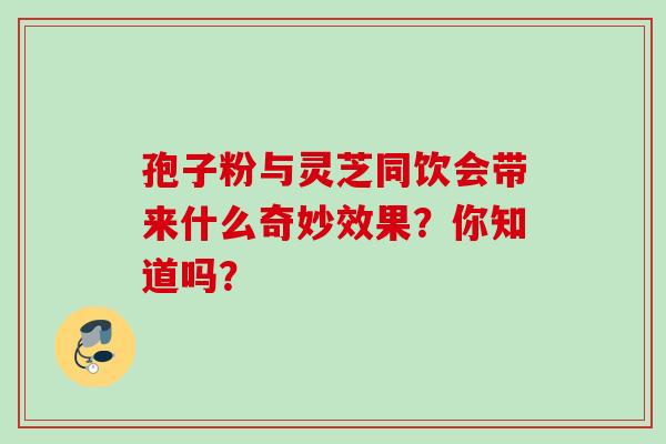 孢子粉与灵芝同饮会带来什么奇妙效果？你知道吗？