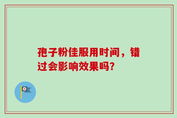 孢子粉佳服用时间，错过会影响效果吗？
