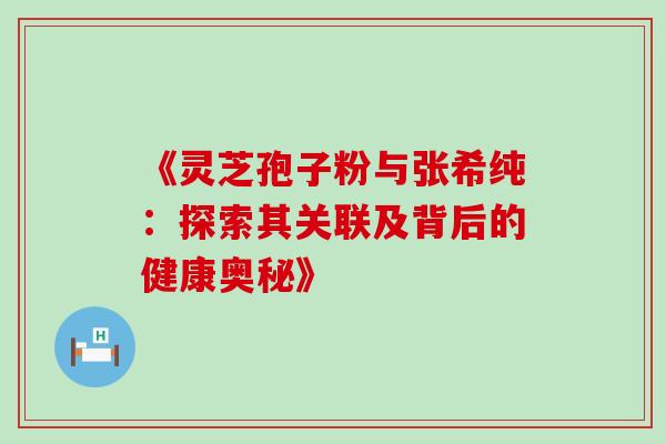 《灵芝孢子粉与张希纯：探索其关联及背后的健康奥秘》