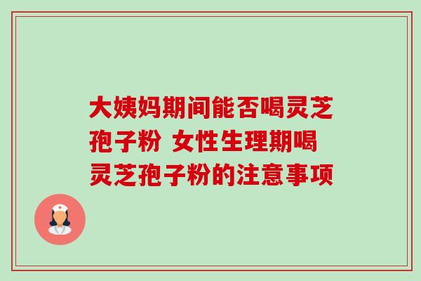 大姨妈期间能否喝灵芝孢子粉 女性生理期喝灵芝孢子粉的注意事项