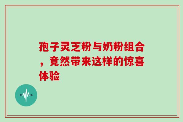 孢子灵芝粉与奶粉组合，竟然带来这样的惊喜体验