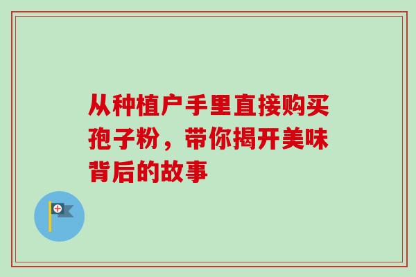 从种植户手里直接购买孢子粉，带你揭开美味背后的故事