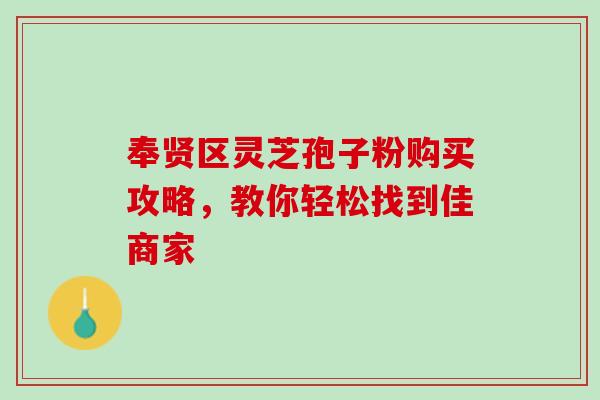 奉贤区灵芝孢子粉购买攻略，教你轻松找到佳商家