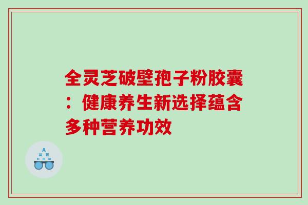 全灵芝破壁孢子粉胶囊：健康养生新选择蕴含多种营养功效