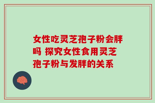 女性吃灵芝孢子粉会胖吗 探究女性食用灵芝孢子粉与发胖的关系