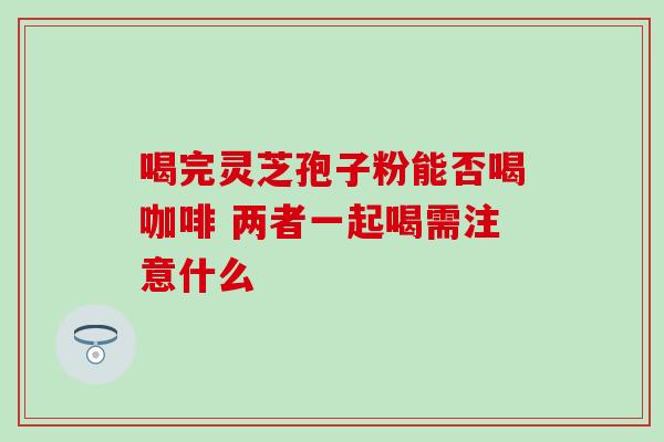 喝完灵芝孢子粉能否喝咖啡 两者一起喝需注意什么