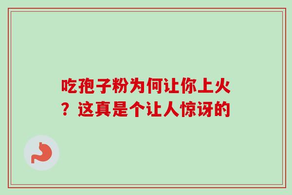 吃孢子粉为何让你上火？这真是个让人惊讶的
