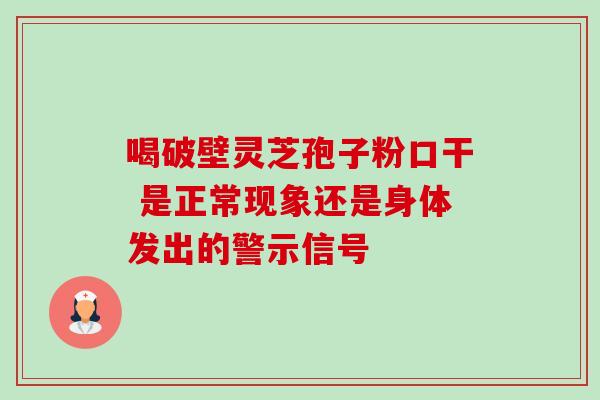 喝破壁灵芝孢子粉口干 是正常现象还是身体发出的警示信号