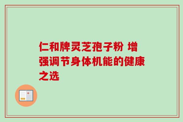 仁和牌灵芝孢子粉 增强调节身体机能的健康之选