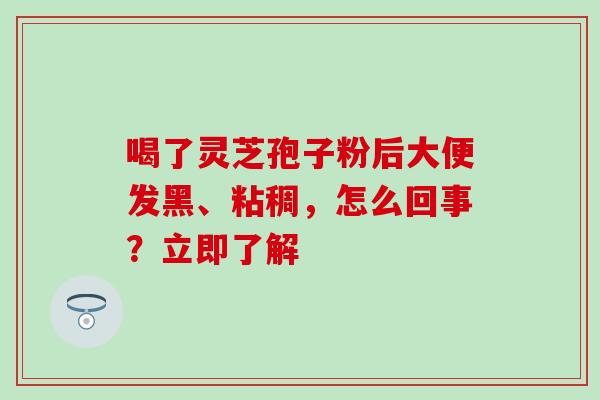 喝了灵芝孢子粉后大便发黑、粘稠，怎么回事？立即了解