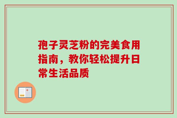 孢子灵芝粉的完美食用指南，教你轻松提升日常生活品质