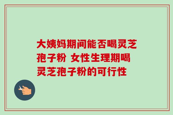 大姨妈期间能否喝灵芝孢子粉 女性生理期喝灵芝孢子粉的可行性